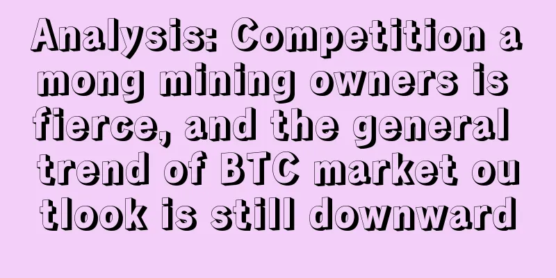 Analysis: Competition among mining owners is fierce, and the general trend of BTC market outlook is still downward