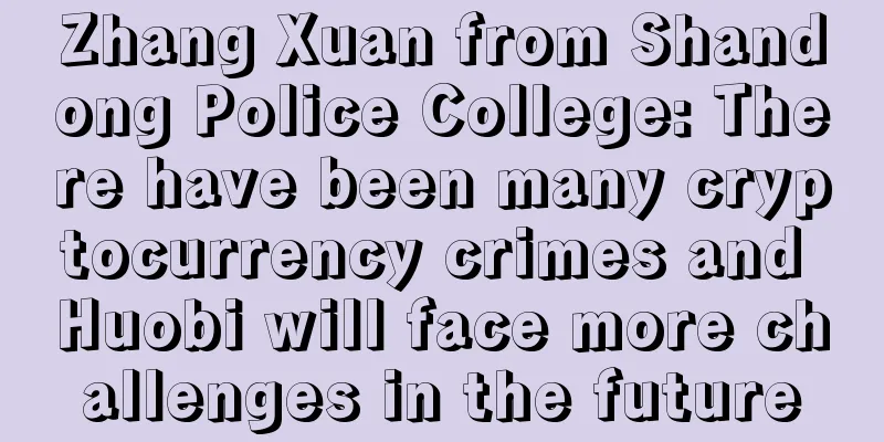 Zhang Xuan from Shandong Police College: There have been many cryptocurrency crimes and Huobi will face more challenges in the future