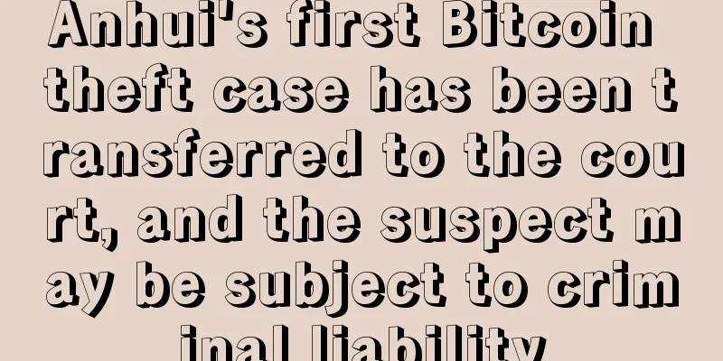 Anhui's first Bitcoin theft case has been transferred to the court, and the suspect may be subject to criminal liability