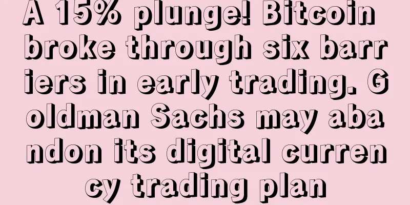 A 15% plunge! Bitcoin broke through six barriers in early trading. Goldman Sachs may abandon its digital currency trading plan