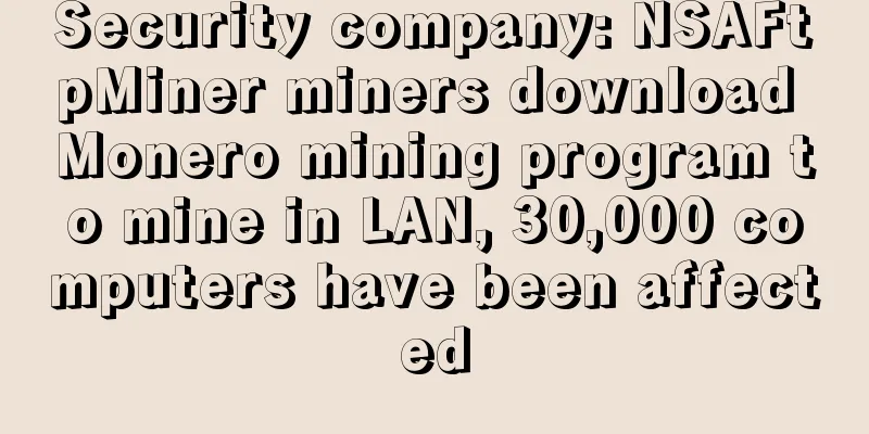 Security company: NSAFtpMiner miners download Monero mining program to mine in LAN, 30,000 computers have been affected