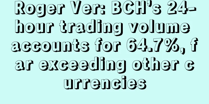 Roger Ver: BCH’s 24-hour trading volume accounts for 64.7%, far exceeding other currencies