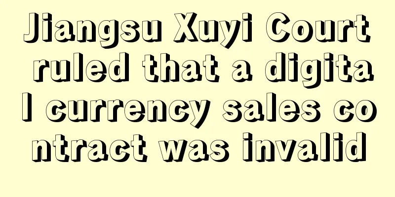 Jiangsu Xuyi Court ruled that a digital currency sales contract was invalid