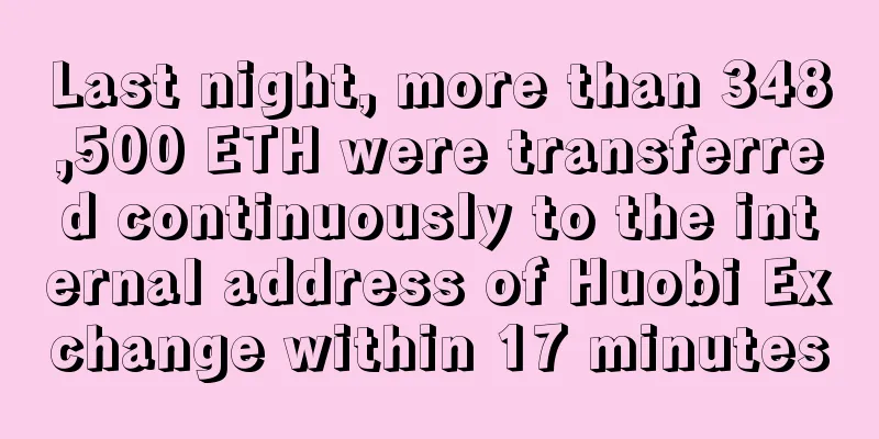 Last night, more than 348,500 ETH were transferred continuously to the internal address of Huobi Exchange within 17 minutes