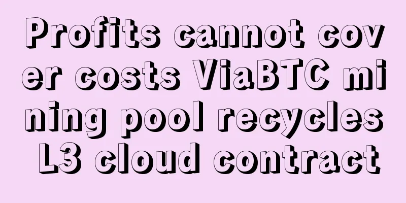 Profits cannot cover costs ViaBTC mining pool recycles L3 cloud contract