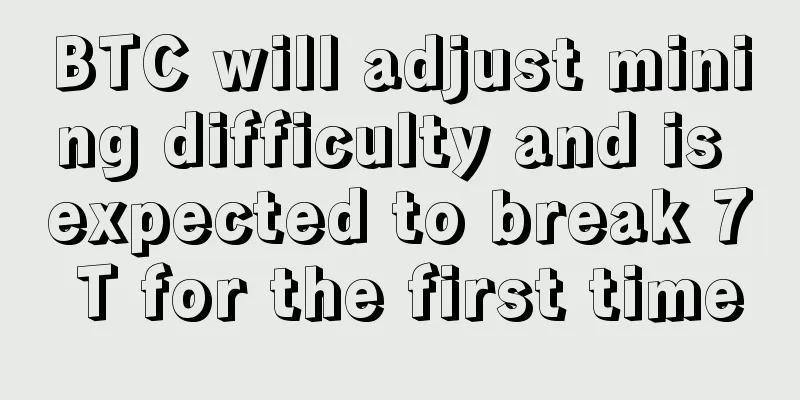 BTC will adjust mining difficulty and is expected to break 7 T for the first time