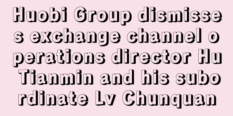 Huobi Group dismisses exchange channel operations director Hu Tianmin and his subordinate Lv Chunquan