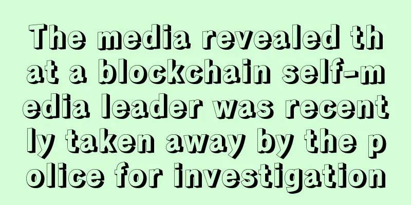 The media revealed that a blockchain self-media leader was recently taken away by the police for investigation