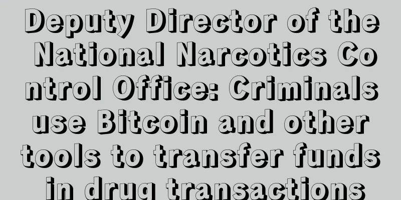 Deputy Director of the National Narcotics Control Office: Criminals use Bitcoin and other tools to transfer funds in drug transactions