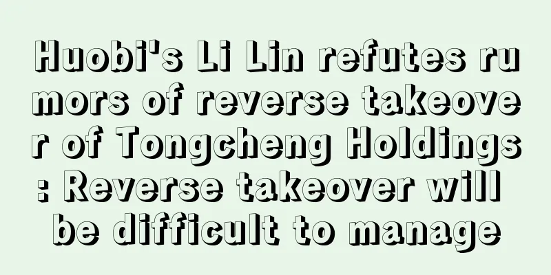 Huobi's Li Lin refutes rumors of reverse takeover of Tongcheng Holdings: Reverse takeover will be difficult to manage