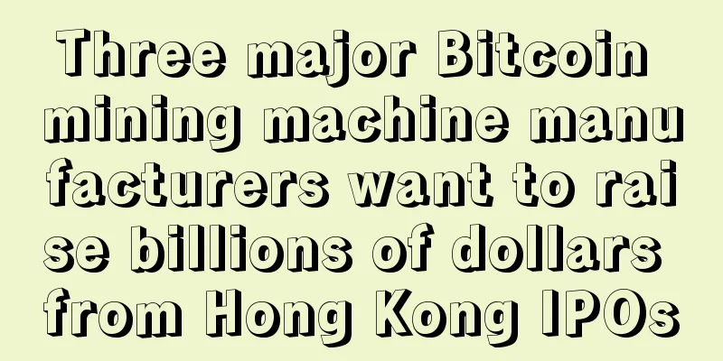 Three major Bitcoin mining machine manufacturers want to raise billions of dollars from Hong Kong IPOs