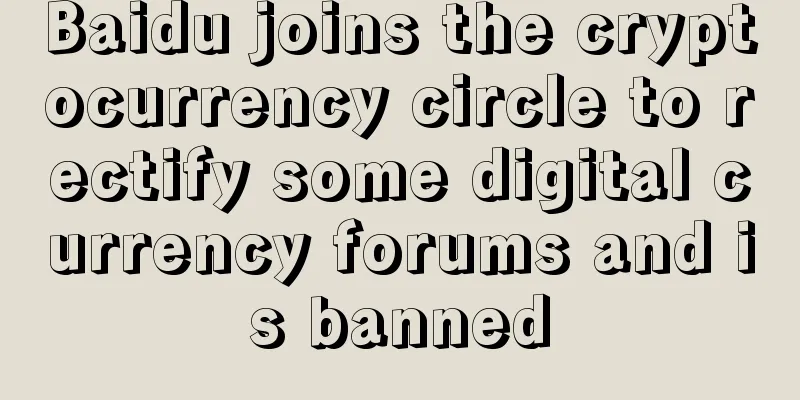 Baidu joins the cryptocurrency circle to rectify some digital currency forums and is banned