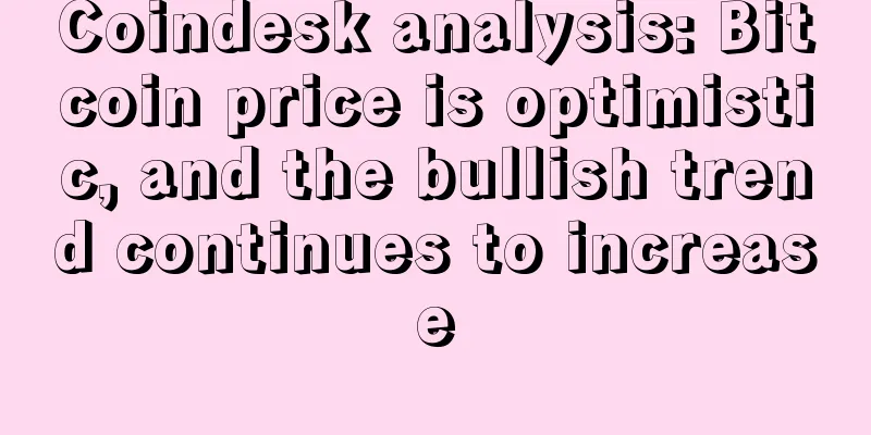 Coindesk analysis: Bitcoin price is optimistic, and the bullish trend continues to increase