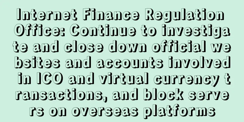 Internet Finance Regulation Office: Continue to investigate and close down official websites and accounts involved in ICO and virtual currency transactions, and block servers on overseas platforms