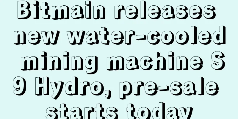 Bitmain releases new water-cooled mining machine S9 Hydro, pre-sale starts today