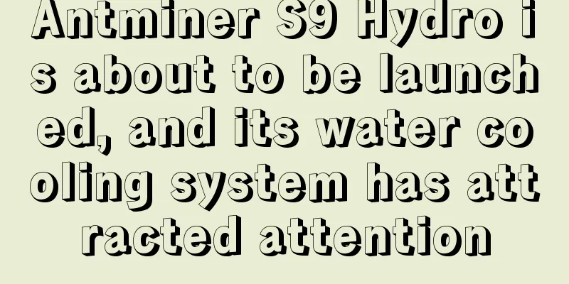 Antminer S9 Hydro is about to be launched, and its water cooling system has attracted attention