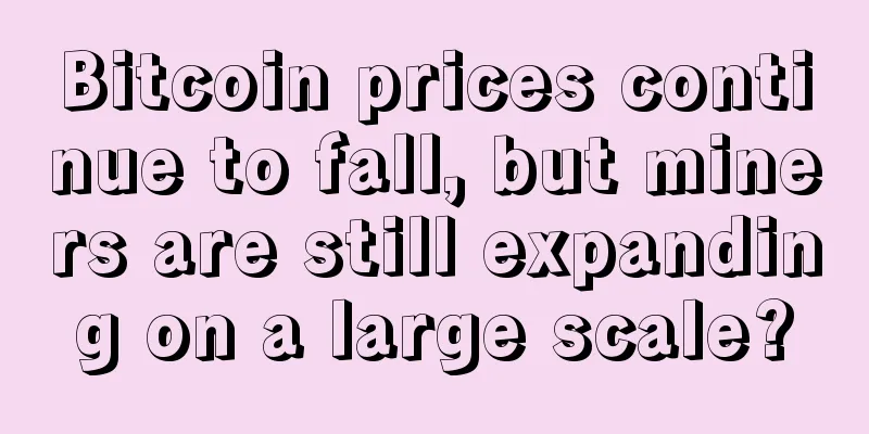 Bitcoin prices continue to fall, but miners are still expanding on a large scale?