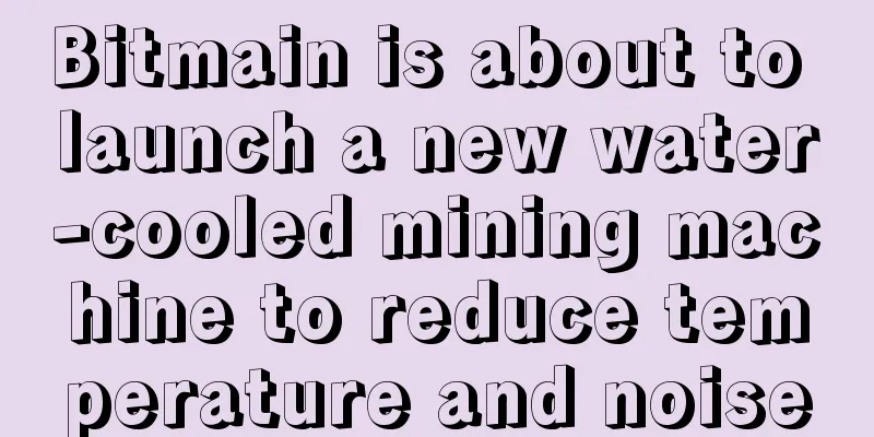Bitmain is about to launch a new water-cooled mining machine to reduce temperature and noise