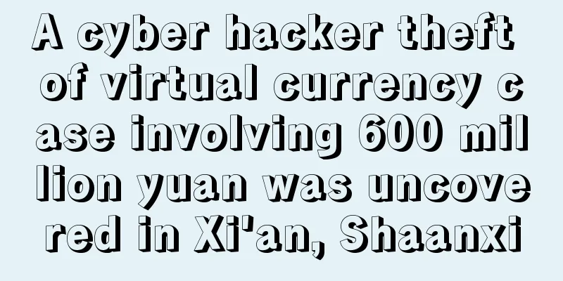 A cyber hacker theft of virtual currency case involving 600 million yuan was uncovered in Xi'an, Shaanxi