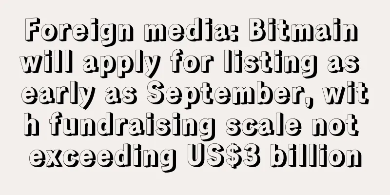 Foreign media: Bitmain will apply for listing as early as September, with fundraising scale not exceeding US$3 billion