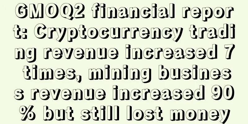 GMOQ2 financial report: Cryptocurrency trading revenue increased 7 times, mining business revenue increased 90% but still lost money
