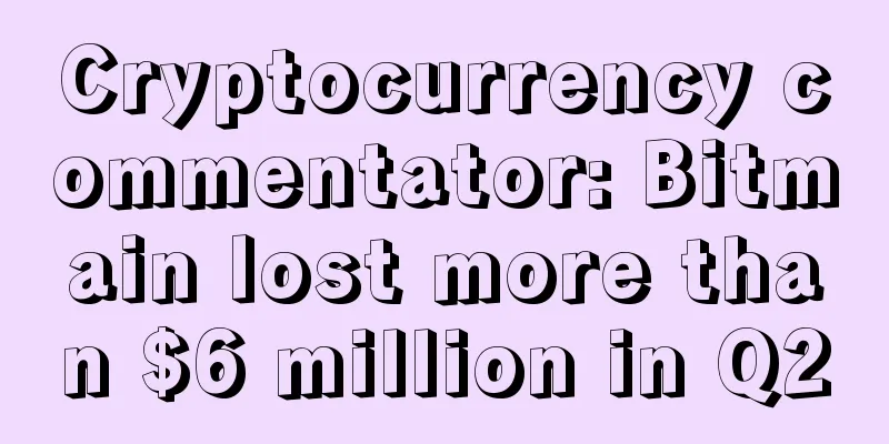 Cryptocurrency commentator: Bitmain lost more than $6 million in Q2