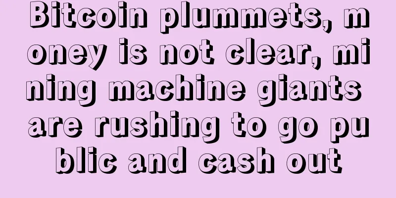 Bitcoin plummets, money is not clear, mining machine giants are rushing to go public and cash out