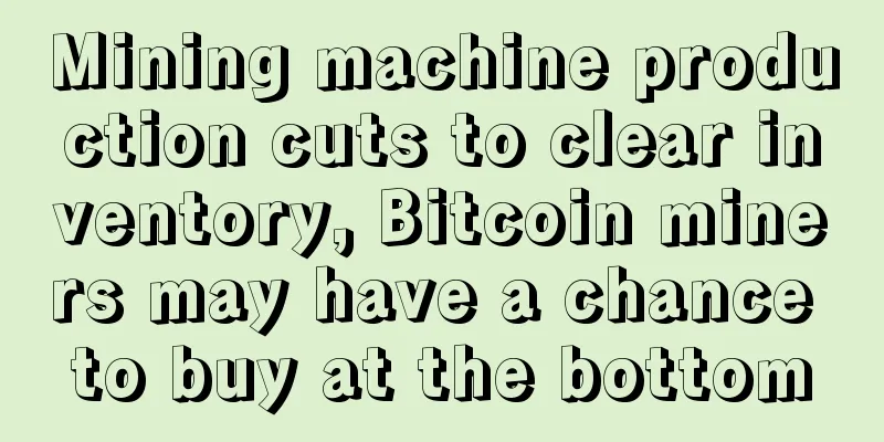 Mining machine production cuts to clear inventory, Bitcoin miners may have a chance to buy at the bottom