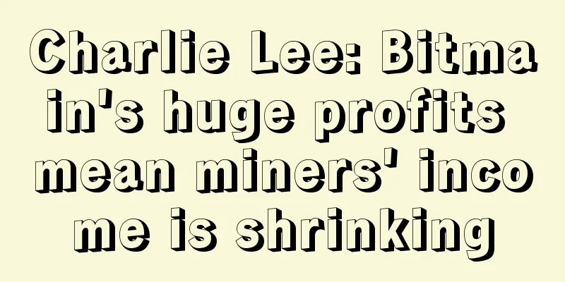 Charlie Lee: Bitmain's huge profits mean miners' income is shrinking
