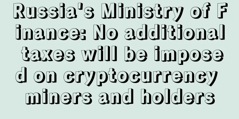 Russia's Ministry of Finance: No additional taxes will be imposed on cryptocurrency miners and holders