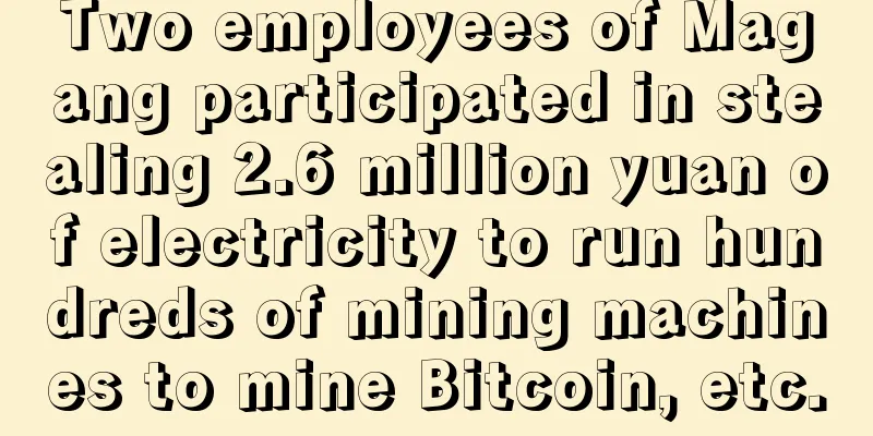Two employees of Magang participated in stealing 2.6 million yuan of electricity to run hundreds of mining machines to mine Bitcoin, etc.