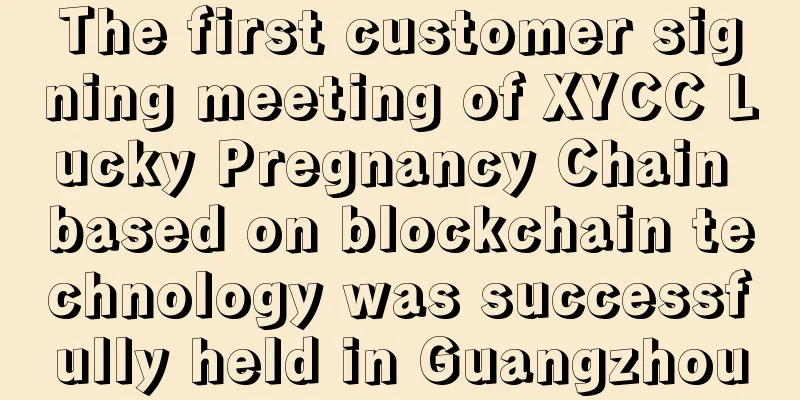 The first customer signing meeting of XYCC Lucky Pregnancy Chain based on blockchain technology was successfully held in Guangzhou