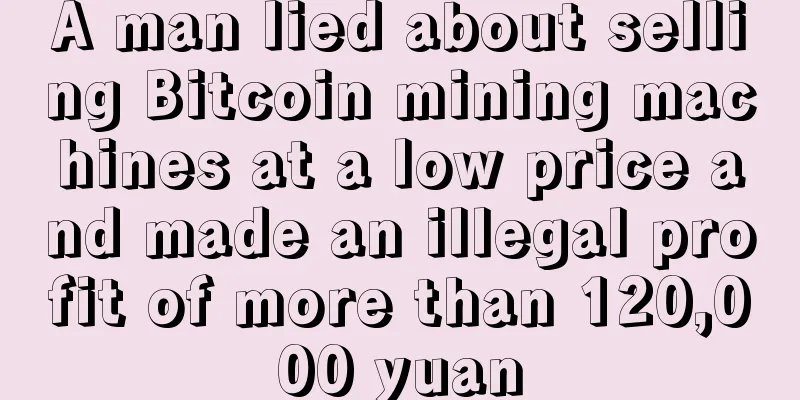 A man lied about selling Bitcoin mining machines at a low price and made an illegal profit of more than 120,000 yuan