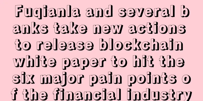 Fuqianla and several banks take new actions to release blockchain white paper to hit the six major pain points of the financial industry