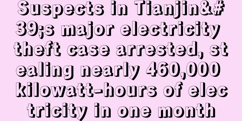 Suspects in Tianjin's major electricity theft case arrested, stealing nearly 460,000 kilowatt-hours of electricity in one month