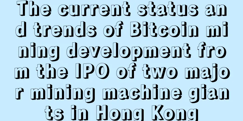 The current status and trends of Bitcoin mining development from the IPO of two major mining machine giants in Hong Kong