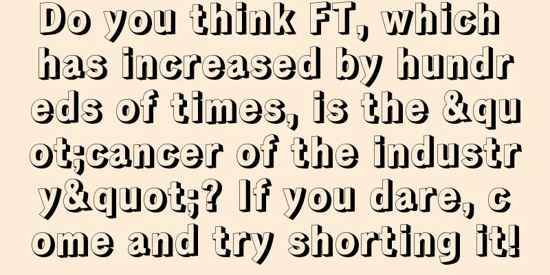 Do you think FT, which has increased by hundreds of times, is the "cancer of the industry"? If you dare, come and try shorting it!