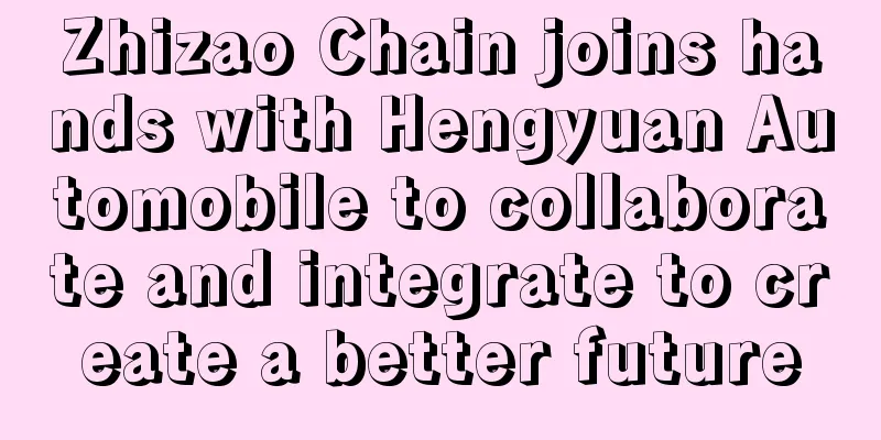 Zhizao Chain joins hands with Hengyuan Automobile to collaborate and integrate to create a better future