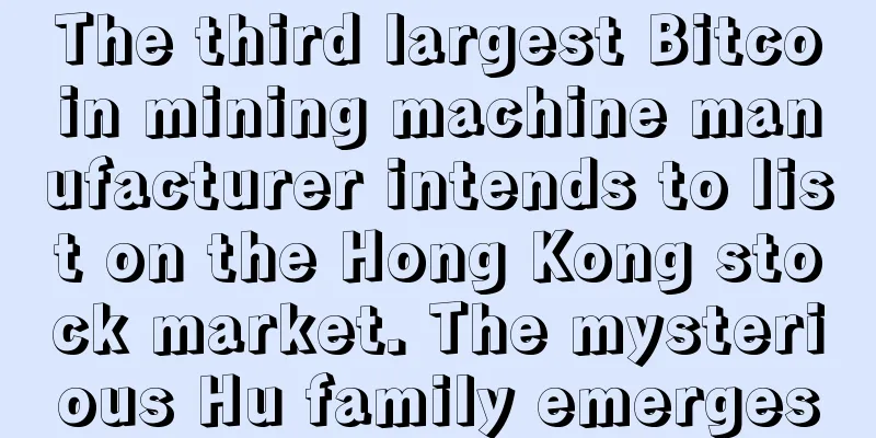 The third largest Bitcoin mining machine manufacturer intends to list on the Hong Kong stock market. The mysterious Hu family emerges