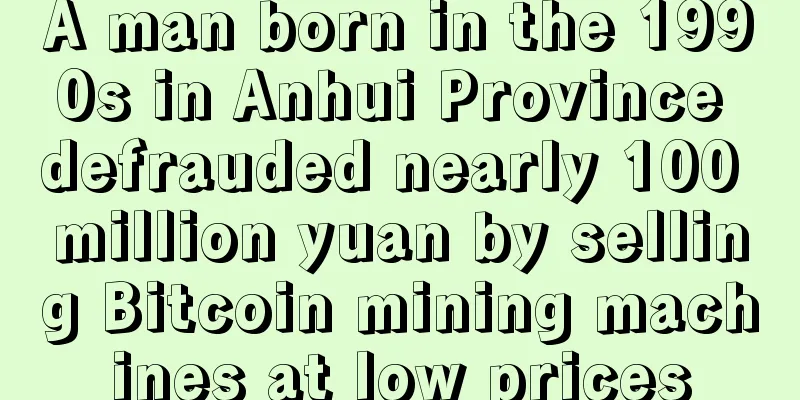A man born in the 1990s in Anhui Province defrauded nearly 100 million yuan by selling Bitcoin mining machines at low prices