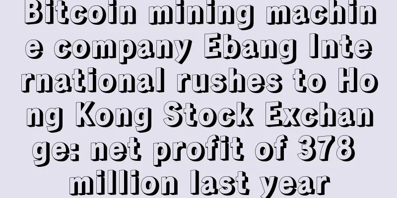 Bitcoin mining machine company Ebang International rushes to Hong Kong Stock Exchange: net profit of 378 million last year