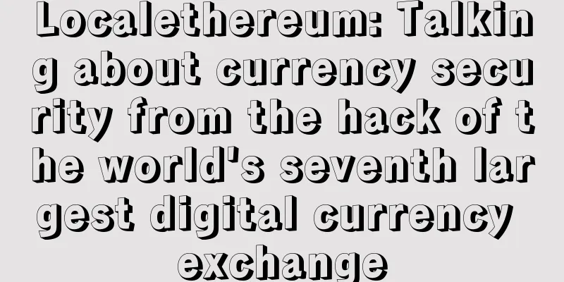 Localethereum: Talking about currency security from the hack of the world's seventh largest digital currency exchange