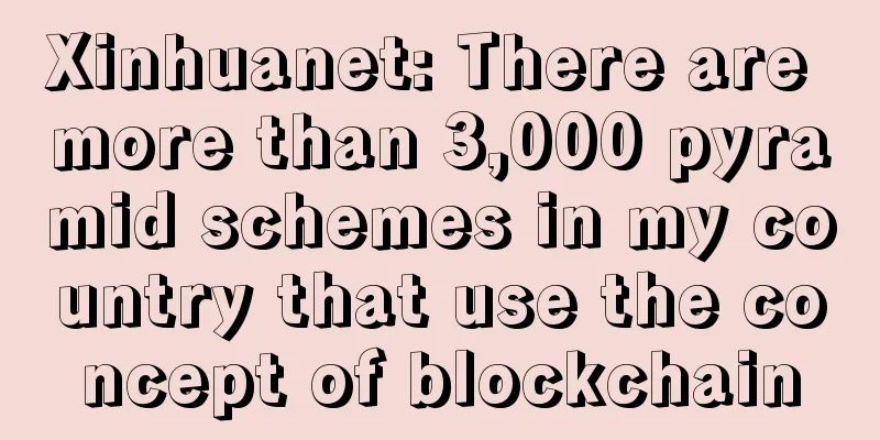 Xinhuanet: There are more than 3,000 pyramid schemes in my country that use the concept of blockchain