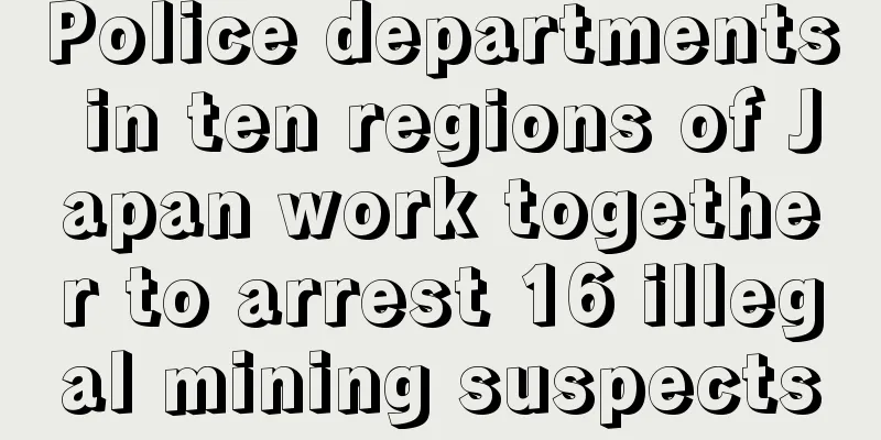 Police departments in ten regions of Japan work together to arrest 16 illegal mining suspects