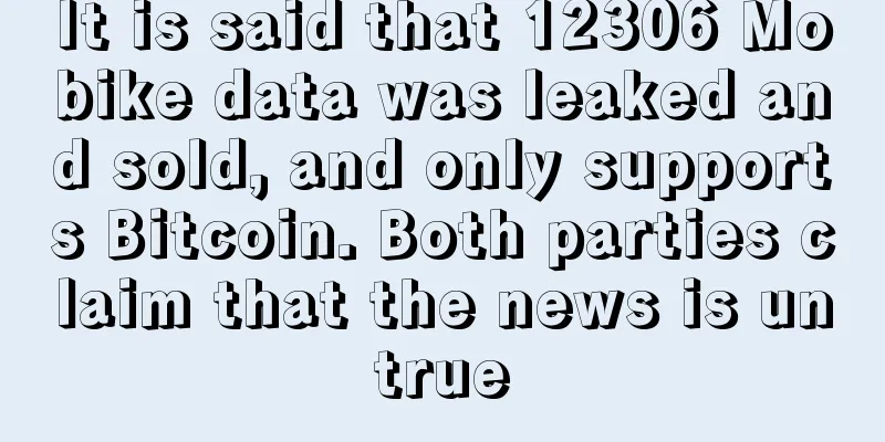 It is said that 12306 Mobike data was leaked and sold, and only supports Bitcoin. Both parties claim that the news is untrue