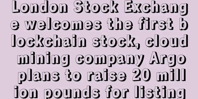 London Stock Exchange welcomes the first blockchain stock, cloud mining company Argo plans to raise 20 million pounds for listing