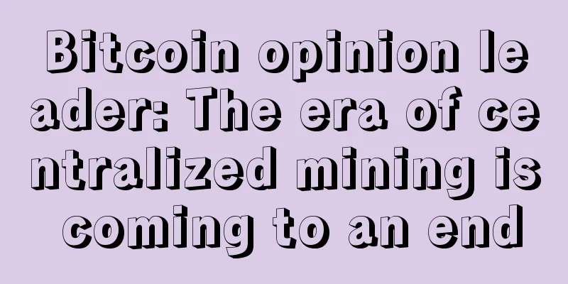 Bitcoin opinion leader: The era of centralized mining is coming to an end