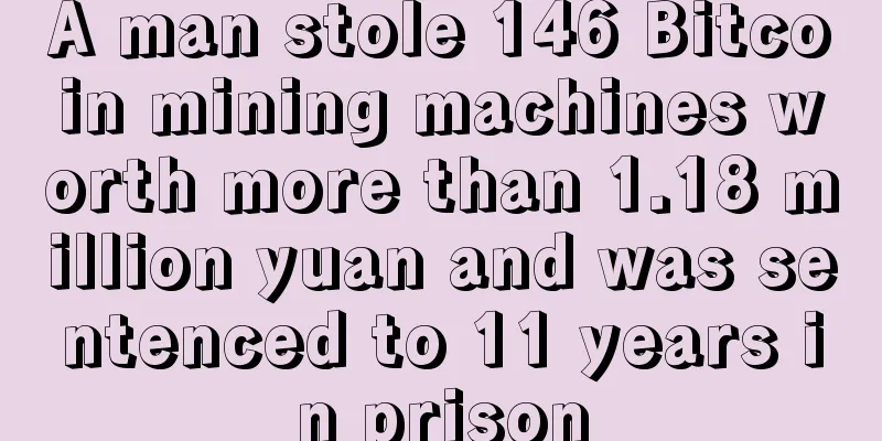 A man stole 146 Bitcoin mining machines worth more than 1.18 million yuan and was sentenced to 11 years in prison