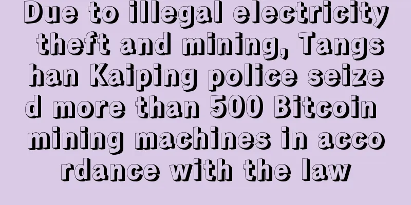 Due to illegal electricity theft and mining, Tangshan Kaiping police seized more than 500 Bitcoin mining machines in accordance with the law
