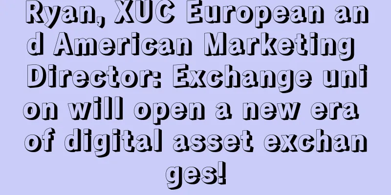 Ryan, XUC European and American Marketing Director: Exchange union will open a new era of digital asset exchanges!